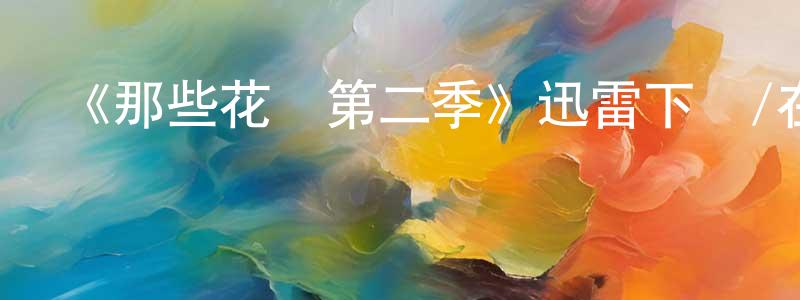 曹巧紅發布《那些花兒第二季》迅雷下載/在線觀看-都市情感-美劇天堂